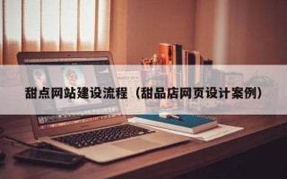 泽州甜点网站建设流程（甜品店网页设计案例）