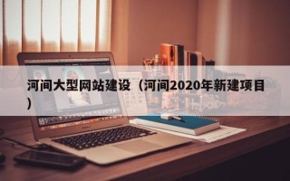 泽州河间大型网站建设（河间2020年新建项目）