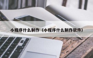 泽州小程序什么制作（小程序什么制作软件）