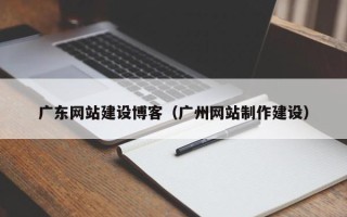 泽州广东网站建设博客（广州网站制作建设）