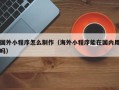 泽州国外小程序怎么制作（海外小程序能在国内用吗）