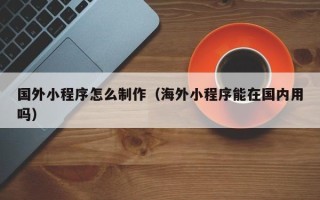 泽州国外小程序怎么制作（海外小程序能在国内用吗）