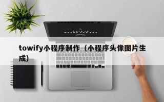 泽州towify小程序制作（小程序头像图片生成）