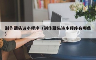 泽州制作藏头诗小程序（制作藏头诗小程序有哪些）