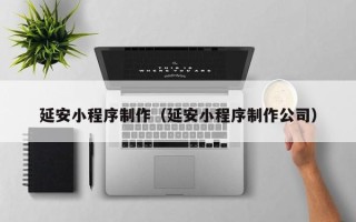 泽州延安小程序制作（延安小程序制作公司）