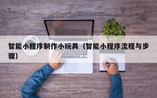 泽州智能小程序制作小玩具（智能小程序流程与步骤）