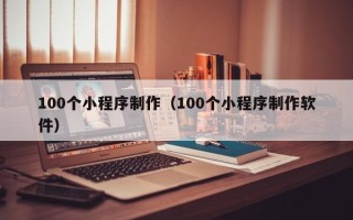 泽州100个小程序制作（100个小程序制作软件）